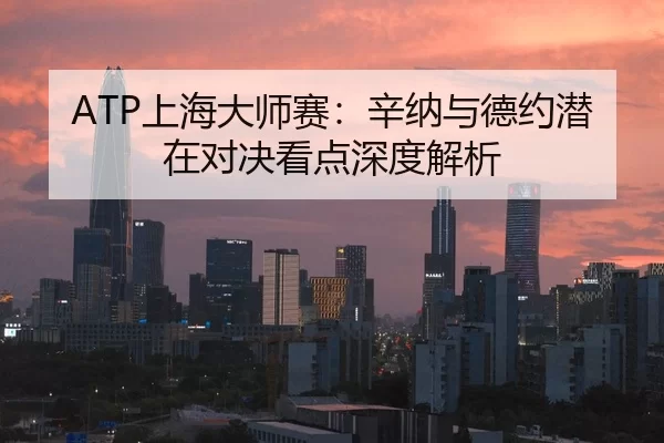 ATP上海大师赛：辛纳与德约潜在对决看点深度解析