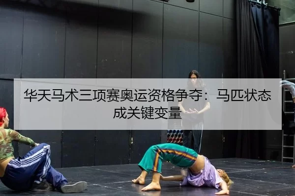华天马术三项赛奥运资格争夺：马匹状态成关键变量
