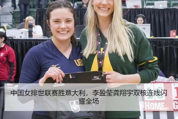 中国女排世联赛胜意大利，李盈莹龚翔宇双核连线闪耀全场