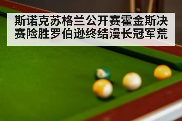 斯诺克苏格兰公开赛霍金斯决赛险胜罗伯逊终结漫长冠军荒