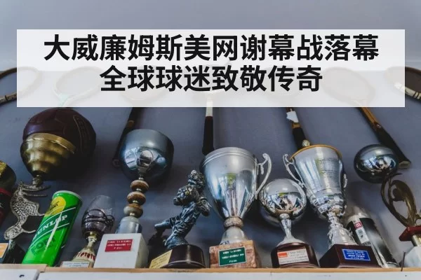 大威廉姆斯美网谢幕战落幕 全球球迷致敬传奇