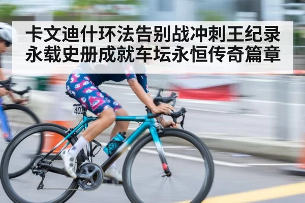 卡文迪什环法告别战冲刺王纪录永载史册成就车坛永恒传奇篇章