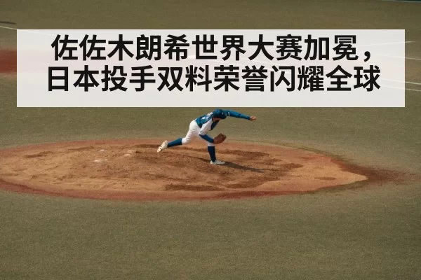 佐佐木朗希世界大赛加冕，日本投手双料荣誉闪耀全球