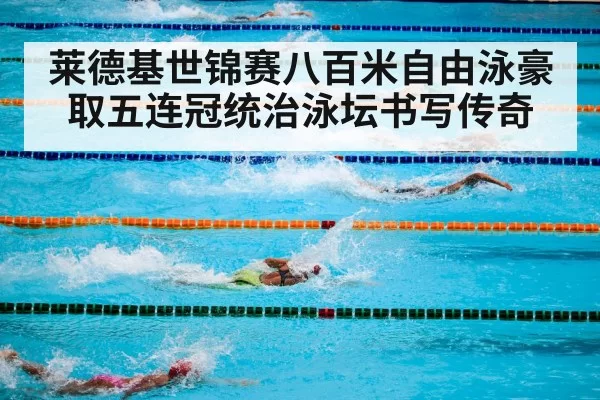 莱德基世锦赛八百米自由泳豪取五连冠统治泳坛书写传奇