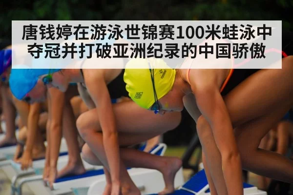 唐钱婷在游泳世锦赛100米蛙泳中夺冠并打破亚洲纪录的中国骄傲