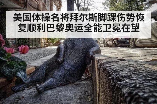 美国体操名将拜尔斯脚踝伤势恢复顺利巴黎奥运全能卫冕在望